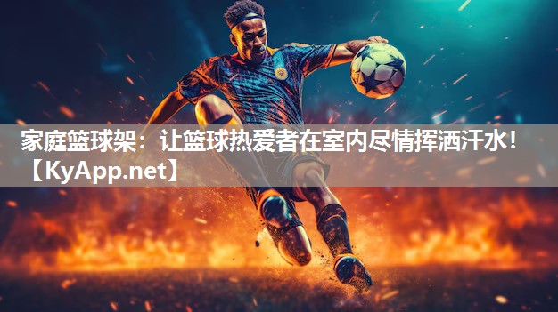 家庭籃球架：讓籃球熱愛者在室內(nèi)盡情揮灑汗水！